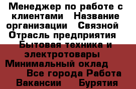 Менеджер по работе с клиентами › Название организации ­ Связной › Отрасль предприятия ­ Бытовая техника и электротовары › Минимальный оклад ­ 32 500 - Все города Работа » Вакансии   . Бурятия респ.